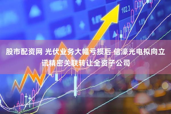 股市配资网 光伏业务大幅亏损后 信濠光电拟向立讯精密关联转让全资子公司