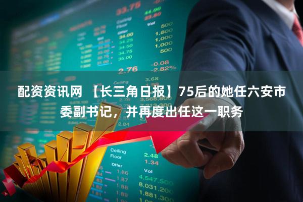 配资资讯网 【长三角日报】75后的她任六安市委副书记，并再度出任这一职务