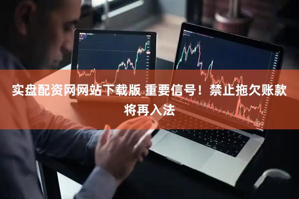 实盘配资网网站下载版 重要信号！禁止拖欠账款将再入法