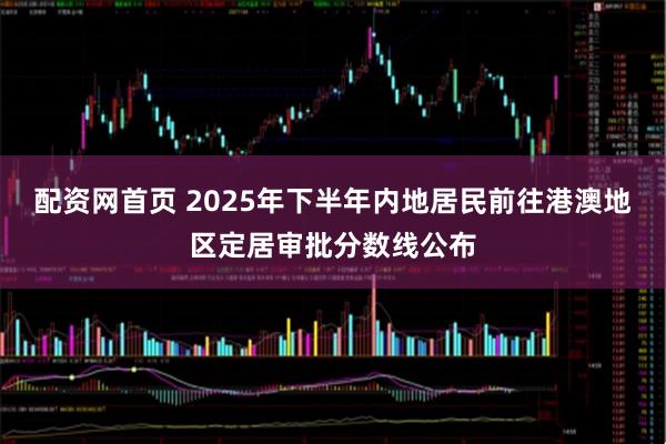 配资网首页 2025年下半年内地居民前往港澳地区定居审批分数线公布