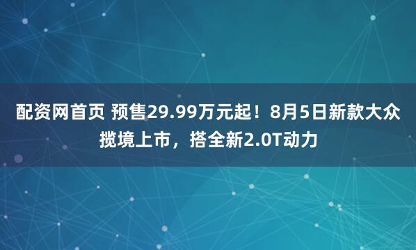 配资网首页 预售29.99万元起！8月5日新款大众揽境上市，搭全新2.0T动力