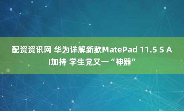 配资资讯网 华为详解新款MatePad 11.5 S AI加持 学生党又一“神器”