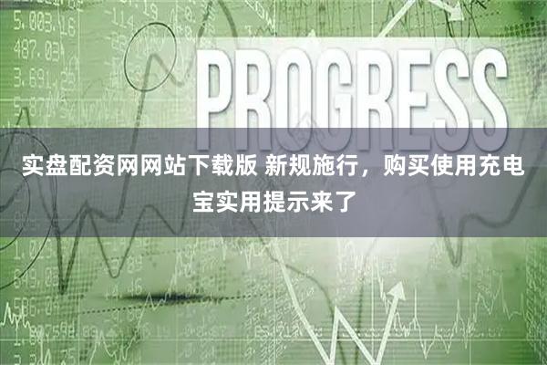 实盘配资网网站下载版 新规施行，购买使用充电宝实用提示来了