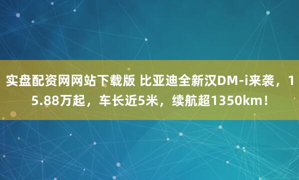 实盘配资网网站下载版 比亚迪全新汉DM-i来袭，15.88万起，车长近5米，续航超1350km！