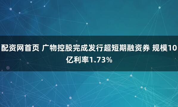 配资网首页 广物控股完成发行超短期融资券 规模10亿利率1.73%