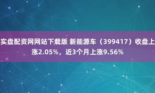 实盘配资网网站下载版 新能源车（399417）收盘上涨2.05%，近3个月上涨9.56%