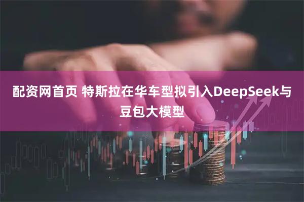 配资网首页 特斯拉在华车型拟引入DeepSeek与豆包大模型