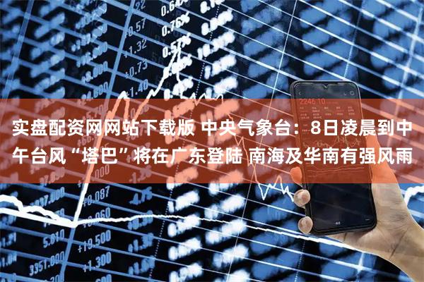 实盘配资网网站下载版 中央气象台:8日凌晨到中午台风“塔巴”将在广东登陆 南海及华南有强风雨