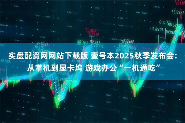 实盘配资网网站下载版 壹号本2025秋季发布会: 从掌机到显卡坞 游戏办公“一机通吃”