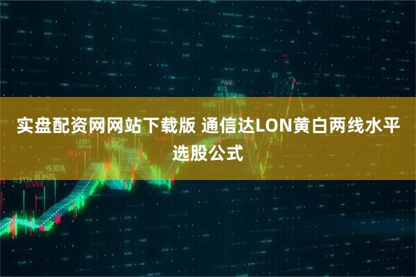 实盘配资网网站下载版 通信达LON黄白两线水平选股公式