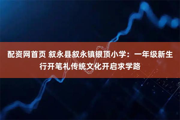 配资网首页 叙永县叙永镇银顶小学：一年级新生行开笔礼传统文化开启求学路