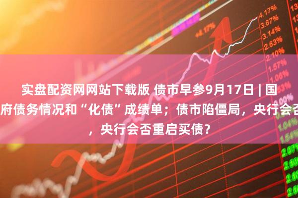 实盘配资网网站下载版 债市早参9月17日 | 国务院公布政府债务情况和“化债”成绩单；债市陷僵局，央行会否重启买债？