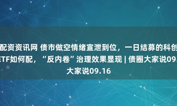 配资资讯网 债市做空情绪宣泄到位，一日结募的科创债ETF如何配，“反内卷”治理效果显现 | 债圈大家说09.16