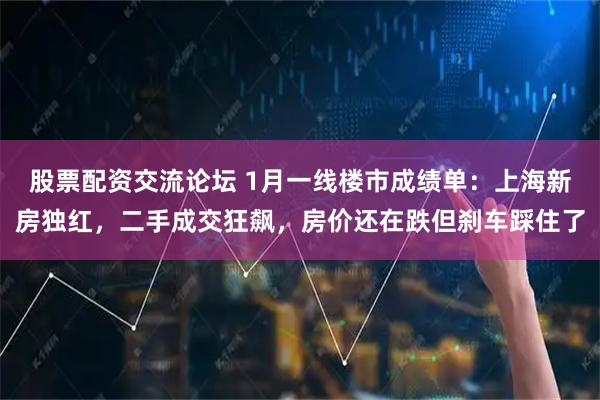 股票配资交流论坛 1月一线楼市成绩单：上海新房独红，二手成交狂飙，房价还在跌但刹车踩住了