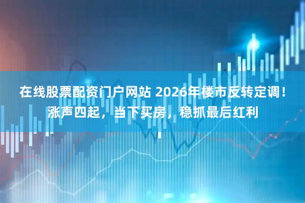 在线股票配资门户网站 2026年楼市反转定调！涨声四起，当下买房，稳抓最后红利