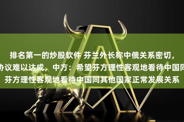 排名第一的炒股软件 芬兰外长称中俄关系密切，将使未来任何欧中贸易协议难以达成，中方：希望芬方理性客观地看待中国同其他国家正常发展关系